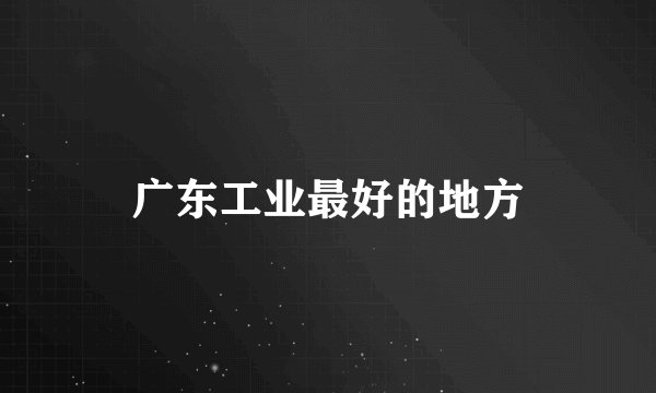 广东工业最好的地方