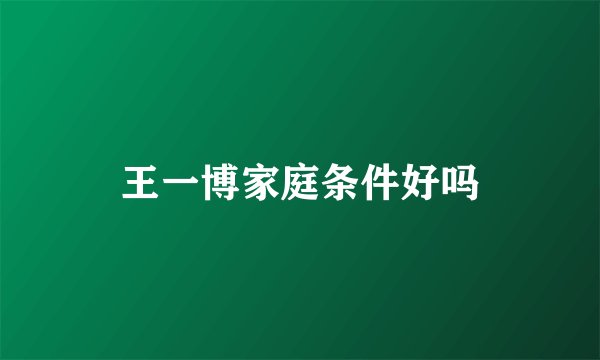王一博家庭条件好吗