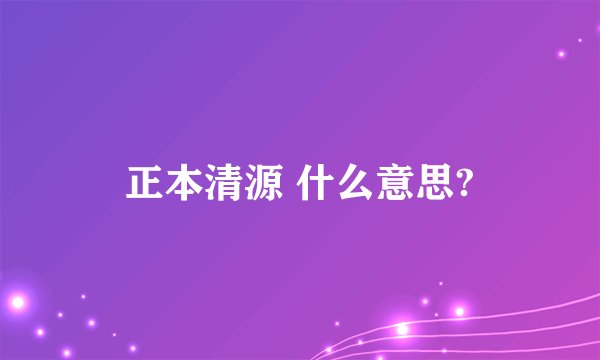 正本清源 什么意思?
