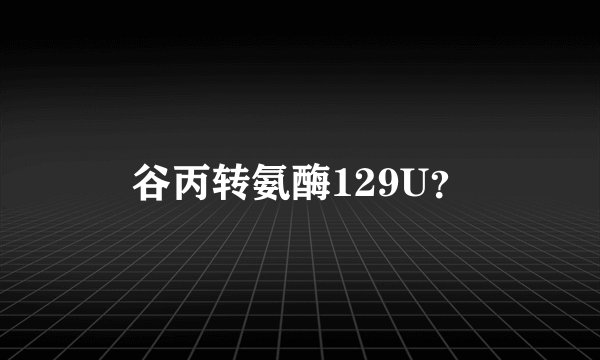 谷丙转氨酶129U？