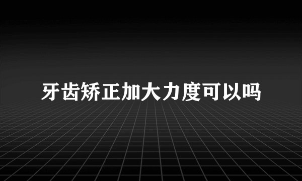 牙齿矫正加大力度可以吗
