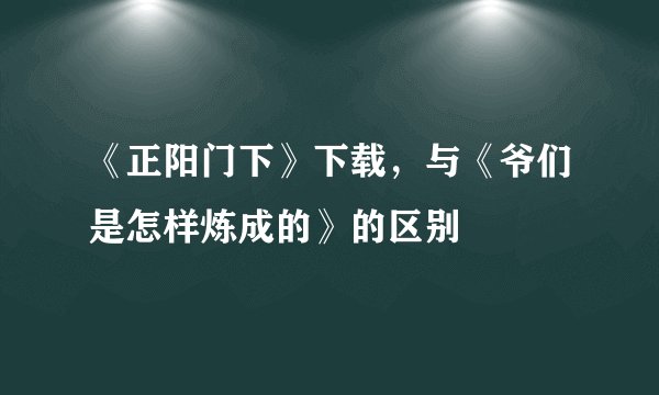 《正阳门下》下载，与《爷们是怎样炼成的》的区别