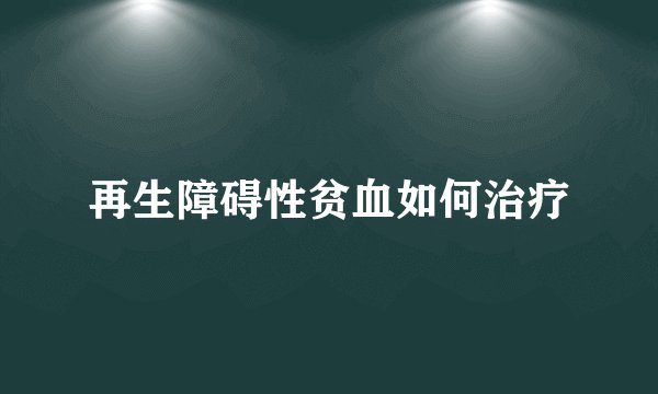 再生障碍性贫血如何治疗