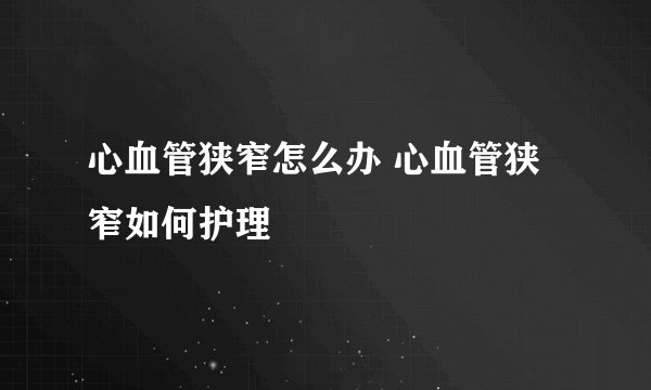 心血管狭窄怎么办 心血管狭窄如何护理