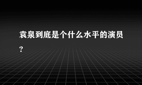 袁泉到底是个什么水平的演员？