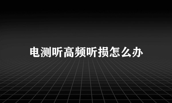 电测听高频听损怎么办