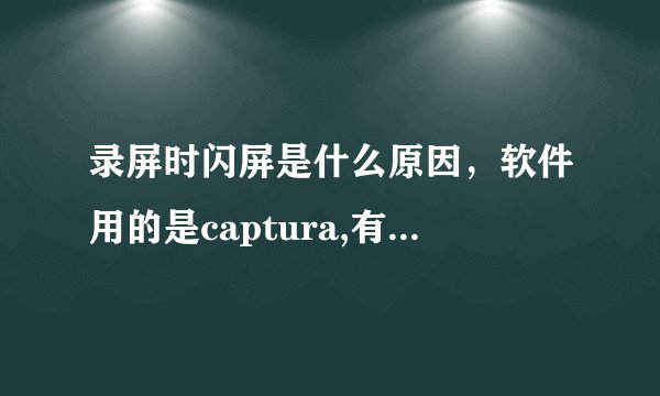 录屏时闪屏是什么原因，软件用的是captura,有时不闪，有时候闪~？