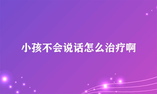 小孩不会说话怎么治疗啊