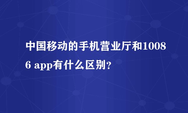 中国移动的手机营业厅和10086 app有什么区别？