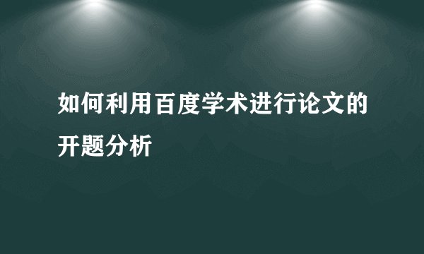 如何利用百度学术进行论文的开题分析