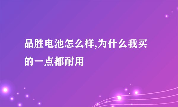 品胜电池怎么样,为什么我买的一点都耐用