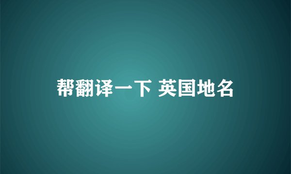 帮翻译一下 英国地名