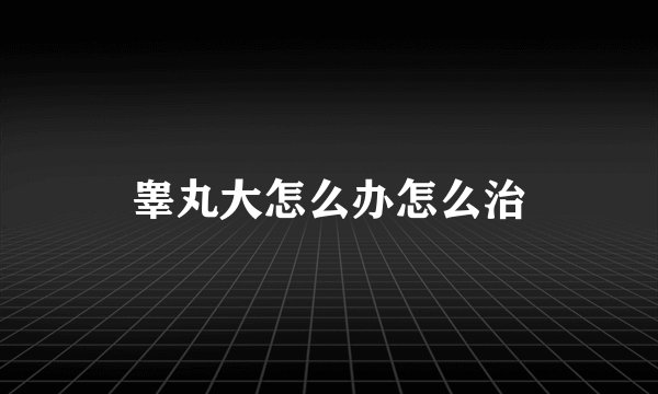 睾丸大怎么办怎么治