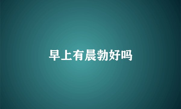 早上有晨勃好吗