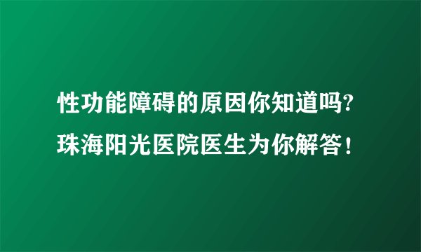 性功能障碍的原因你知道吗?珠海阳光医院医生为你解答！