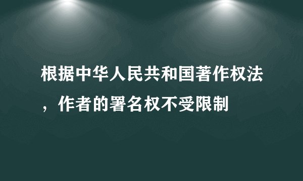根据中华人民共和国著作权法，作者的署名权不受限制