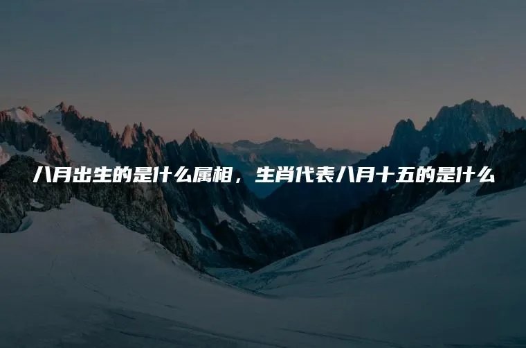 八月出生的是什么属相，生肖代表八月十五的是什么