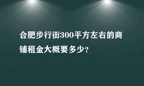 合肥步行街300平方左右的商铺租金大概要多少？