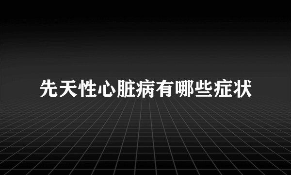 先天性心脏病有哪些症状