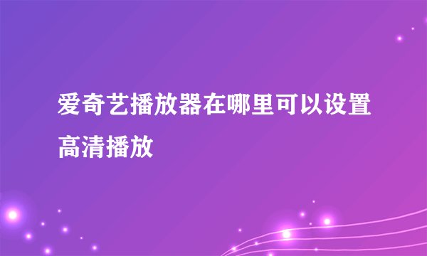 爱奇艺播放器在哪里可以设置高清播放