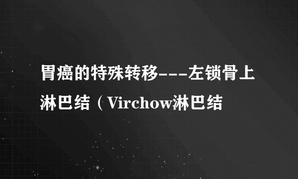 胃癌的特殊转移---左锁骨上淋巴结（Virchow淋巴结