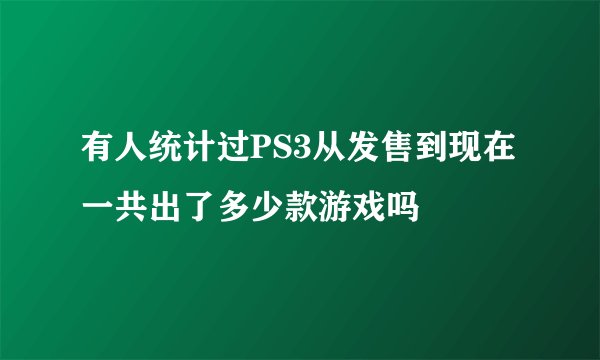 有人统计过PS3从发售到现在一共出了多少款游戏吗