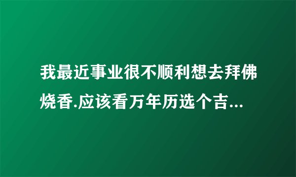 我最近事业很不顺利想去拜佛烧香.应该看万年历选个吉日.懂的帮忙
