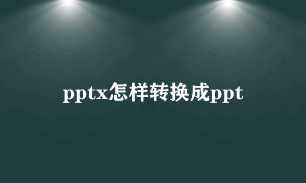 pptx怎样转换成ppt