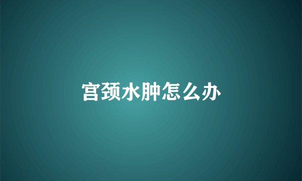 宫颈水肿怎么办