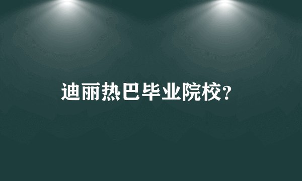 迪丽热巴毕业院校？