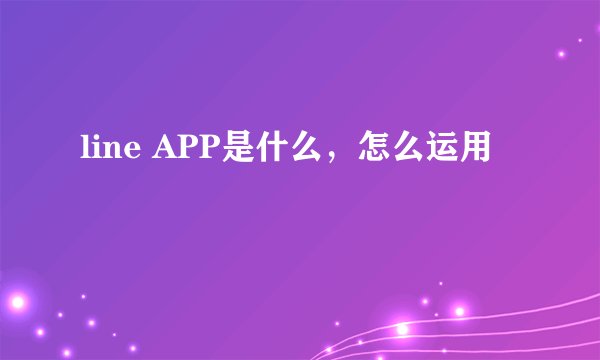 line APP是什么，怎么运用