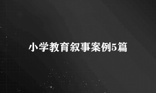 小学教育叙事案例5篇