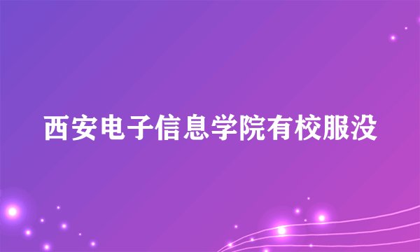 西安电子信息学院有校服没