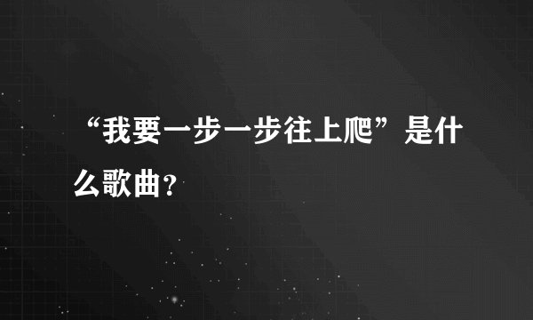 “我要一步一步往上爬”是什么歌曲？