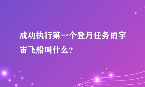 成功执行第一个登月任务的宇宙飞船叫什么?