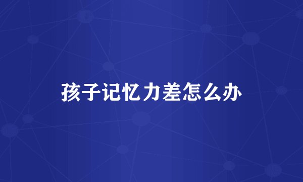 孩子记忆力差怎么办