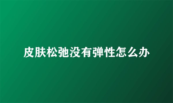 皮肤松弛没有弹性怎么办