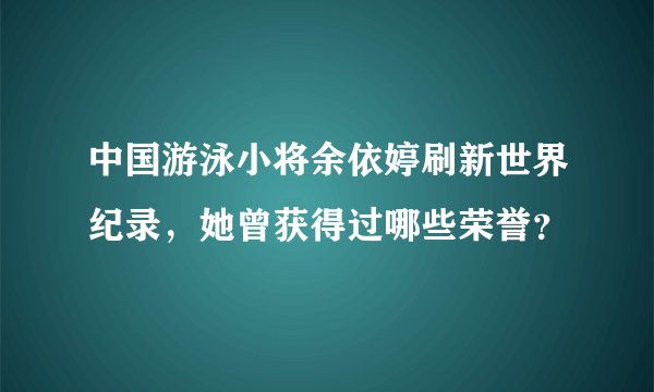 中国游泳小将余依婷刷新世界纪录，她曾获得过哪些荣誉？