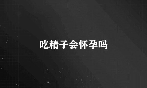 吃精子会怀孕吗