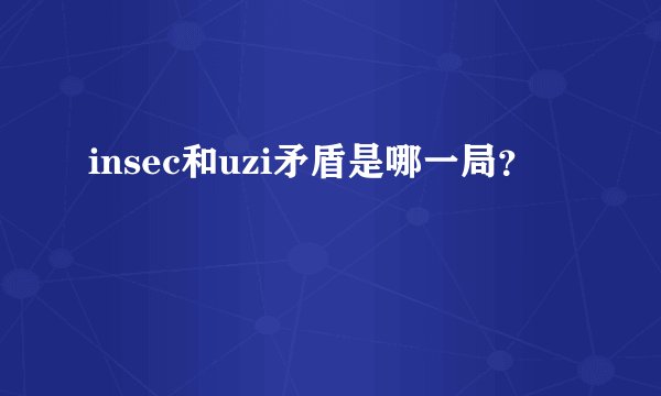 insec和uzi矛盾是哪一局？