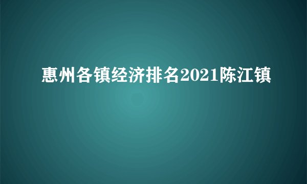 惠州各镇经济排名2021陈江镇