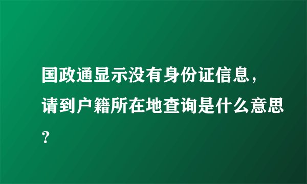 国政通显示没有身份证信息，请到户籍所在地查询是什么意思？