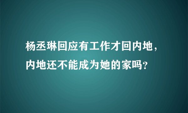 杨丞琳回应有工作才回内地，内地还不能成为她的家吗？