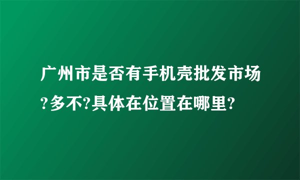 广州市是否有手机壳批发市场?多不?具体在位置在哪里?