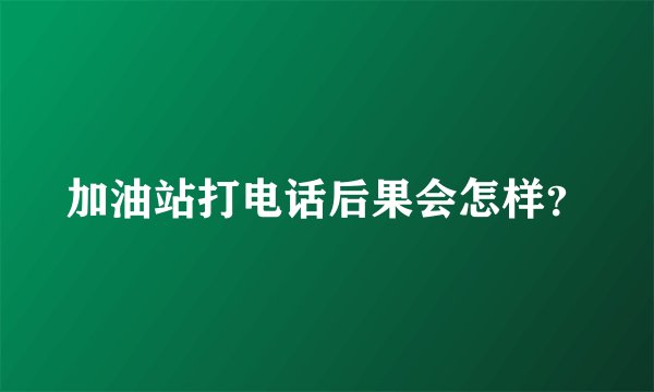 加油站打电话后果会怎样？