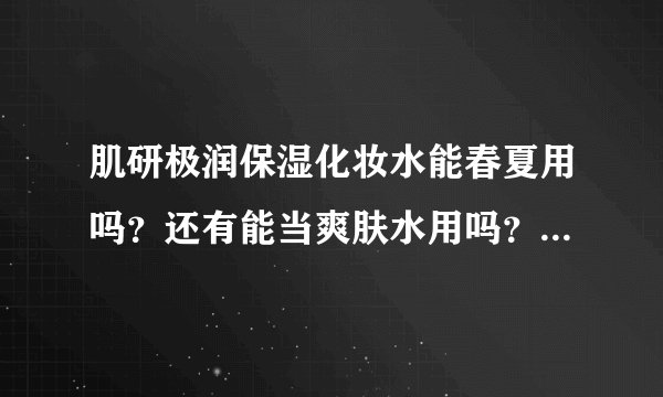肌研极润保湿化妆水能春夏用吗？还有能当爽肤水用吗？我是混合皮肤T字区出油多。