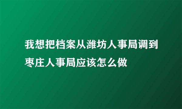 我想把档案从潍坊人事局调到枣庄人事局应该怎么做