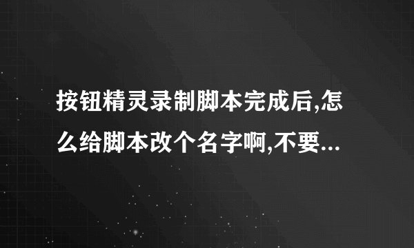按钮精灵录制脚本完成后,怎么给脚本改个名字啊,不要默认的名字?