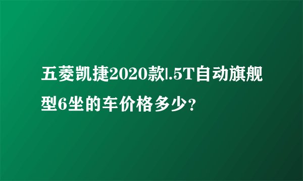 五菱凯捷2020款|.5T自动旗舰型6坐的车价格多少？