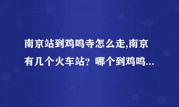 南京站到鸡鸣寺怎么走,南京有几个火车站？哪个到鸡鸣寺最近？